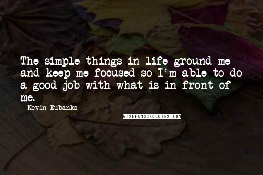 Kevin Eubanks Quotes: The simple things in life ground me and keep me focused so I'm able to do a good job with what is in front of me.