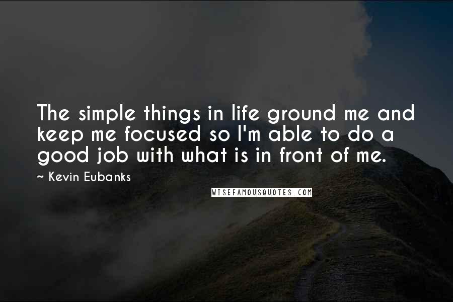 Kevin Eubanks Quotes: The simple things in life ground me and keep me focused so I'm able to do a good job with what is in front of me.
