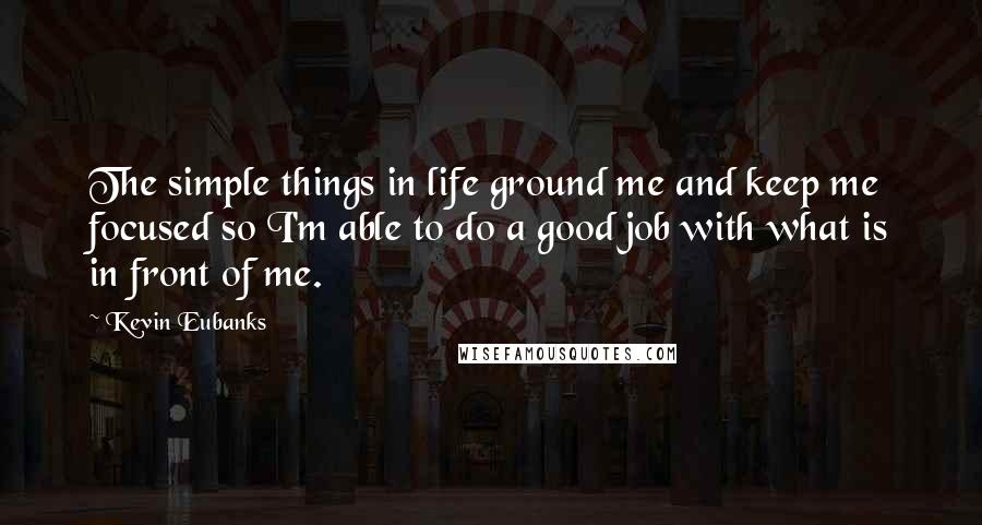 Kevin Eubanks Quotes: The simple things in life ground me and keep me focused so I'm able to do a good job with what is in front of me.