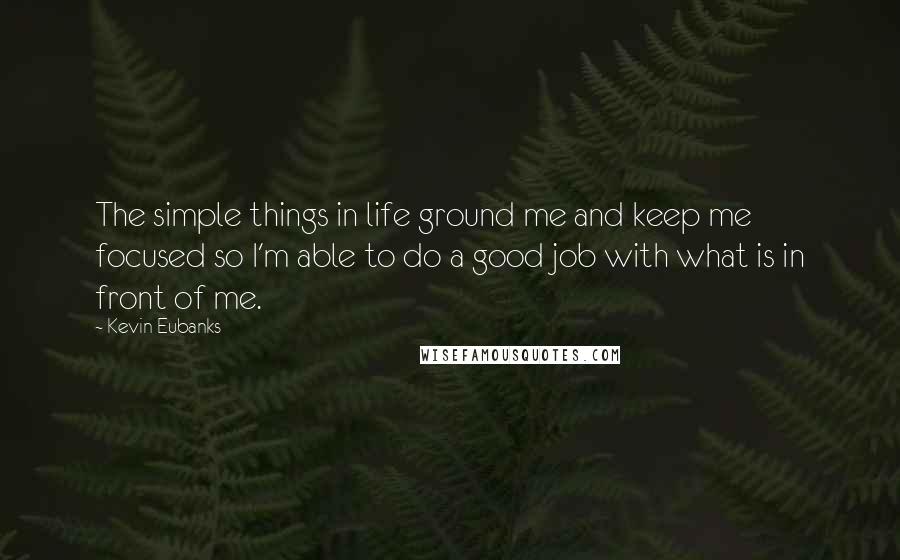 Kevin Eubanks Quotes: The simple things in life ground me and keep me focused so I'm able to do a good job with what is in front of me.