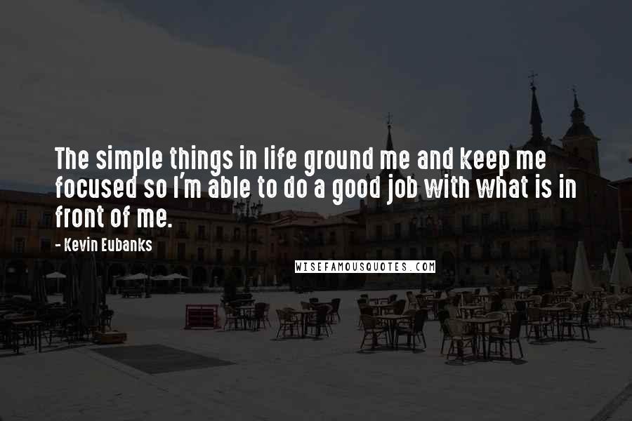 Kevin Eubanks Quotes: The simple things in life ground me and keep me focused so I'm able to do a good job with what is in front of me.