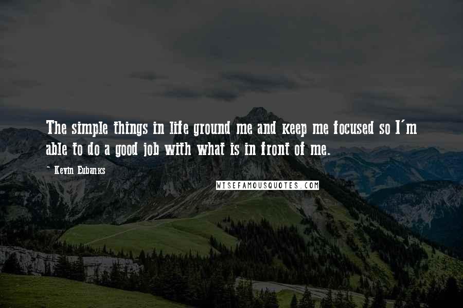 Kevin Eubanks Quotes: The simple things in life ground me and keep me focused so I'm able to do a good job with what is in front of me.