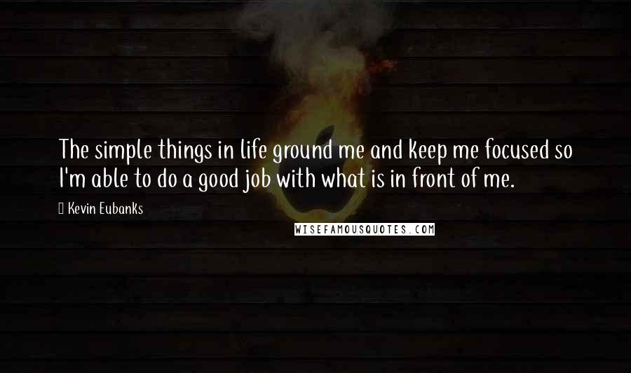 Kevin Eubanks Quotes: The simple things in life ground me and keep me focused so I'm able to do a good job with what is in front of me.