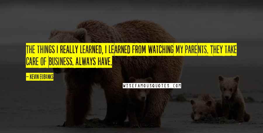 Kevin Eubanks Quotes: The things I really learned, I learned from watching my parents. They take care of business. Always have.