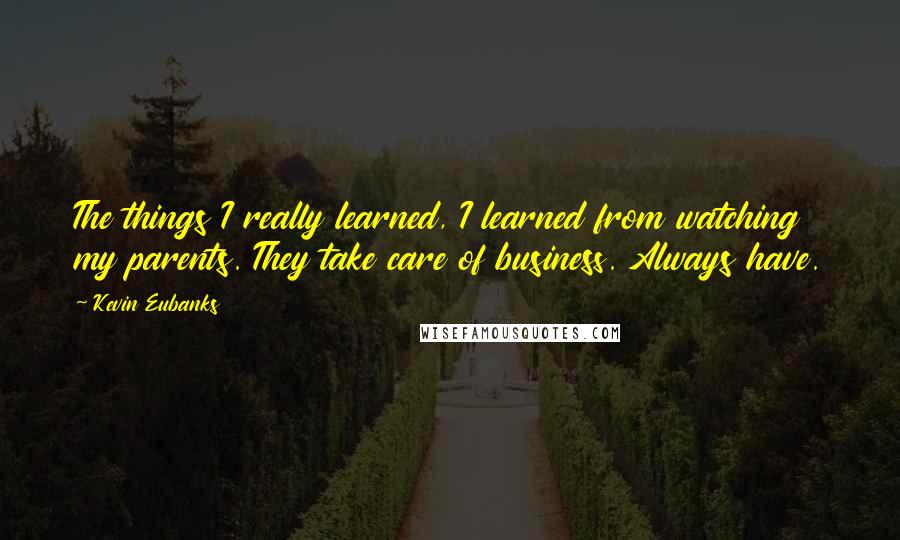 Kevin Eubanks Quotes: The things I really learned, I learned from watching my parents. They take care of business. Always have.