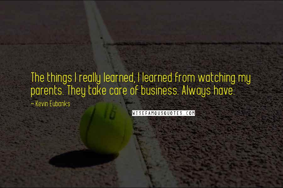 Kevin Eubanks Quotes: The things I really learned, I learned from watching my parents. They take care of business. Always have.