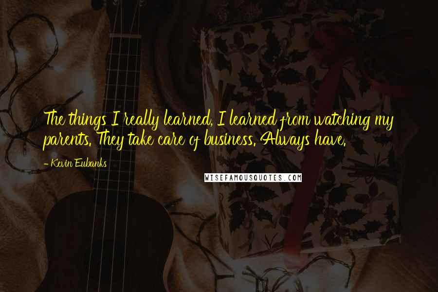 Kevin Eubanks Quotes: The things I really learned, I learned from watching my parents. They take care of business. Always have.