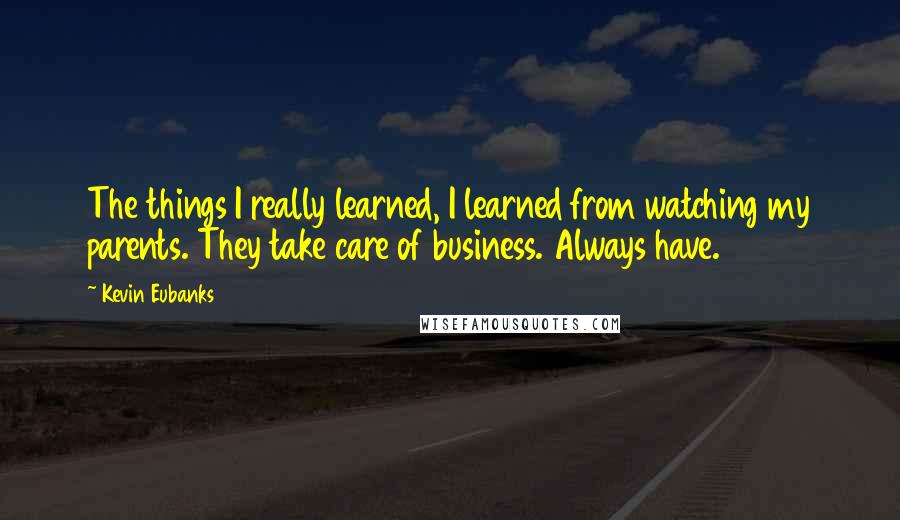 Kevin Eubanks Quotes: The things I really learned, I learned from watching my parents. They take care of business. Always have.