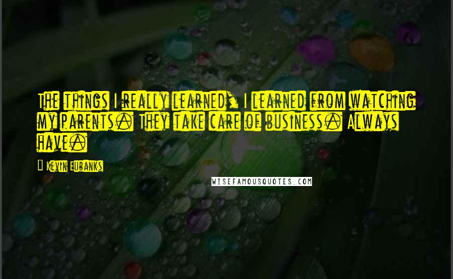 Kevin Eubanks Quotes: The things I really learned, I learned from watching my parents. They take care of business. Always have.