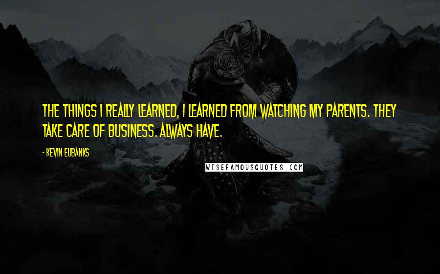 Kevin Eubanks Quotes: The things I really learned, I learned from watching my parents. They take care of business. Always have.