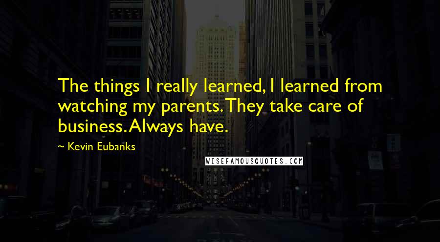 Kevin Eubanks Quotes: The things I really learned, I learned from watching my parents. They take care of business. Always have.