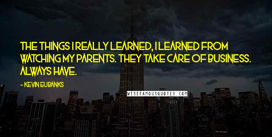 Kevin Eubanks Quotes: The things I really learned, I learned from watching my parents. They take care of business. Always have.