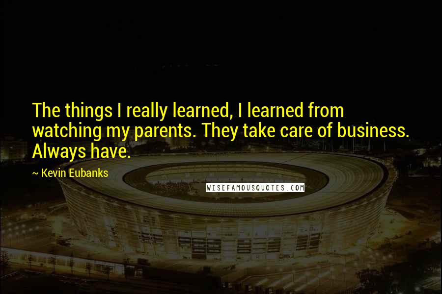 Kevin Eubanks Quotes: The things I really learned, I learned from watching my parents. They take care of business. Always have.