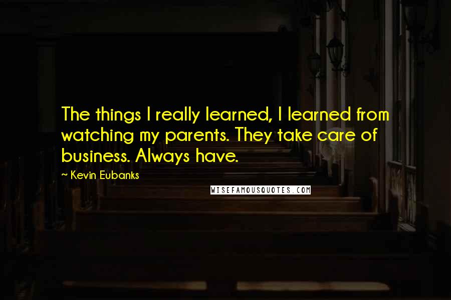 Kevin Eubanks Quotes: The things I really learned, I learned from watching my parents. They take care of business. Always have.