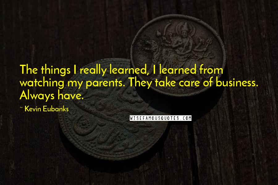 Kevin Eubanks Quotes: The things I really learned, I learned from watching my parents. They take care of business. Always have.