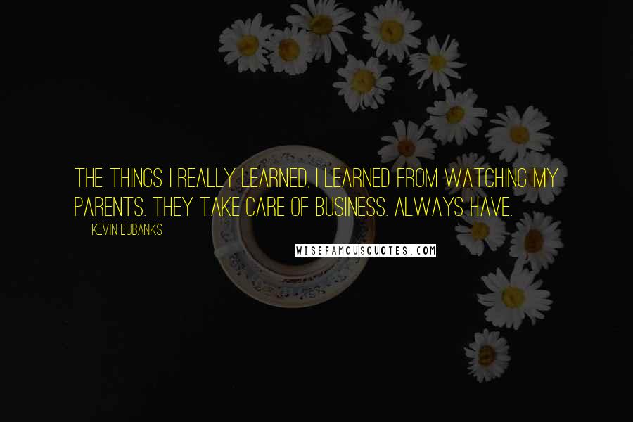 Kevin Eubanks Quotes: The things I really learned, I learned from watching my parents. They take care of business. Always have.