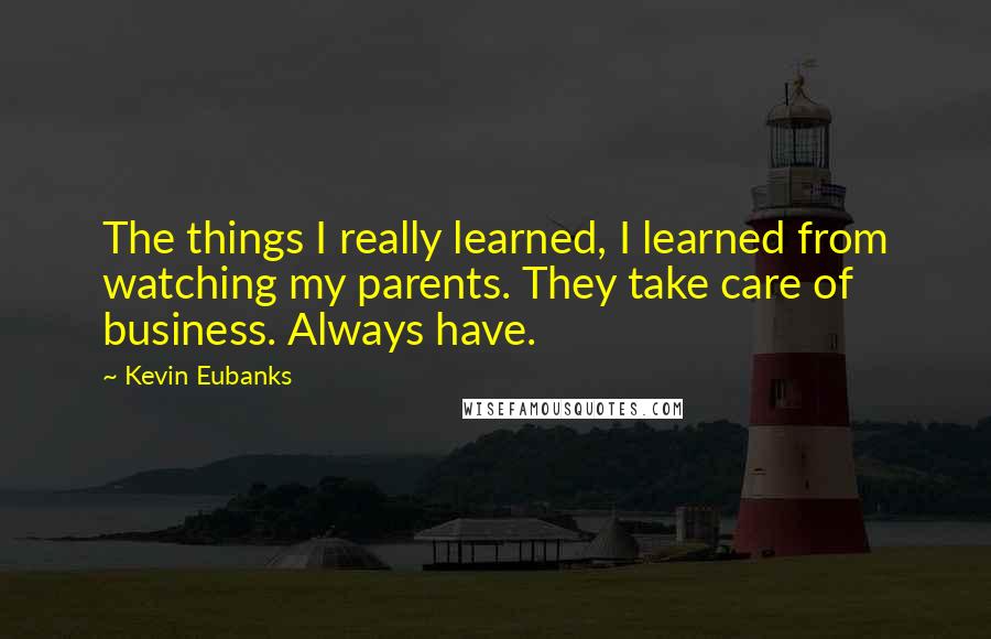 Kevin Eubanks Quotes: The things I really learned, I learned from watching my parents. They take care of business. Always have.