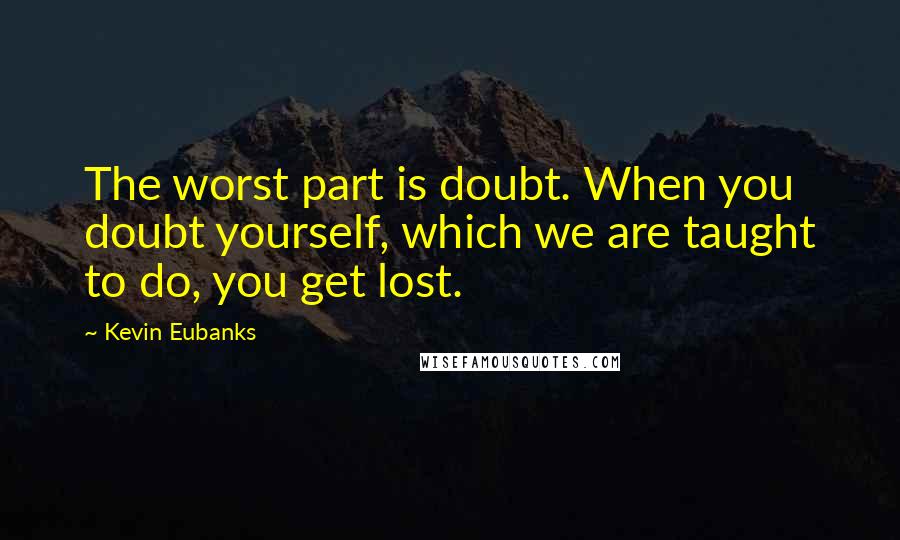 Kevin Eubanks Quotes: The worst part is doubt. When you doubt yourself, which we are taught to do, you get lost.