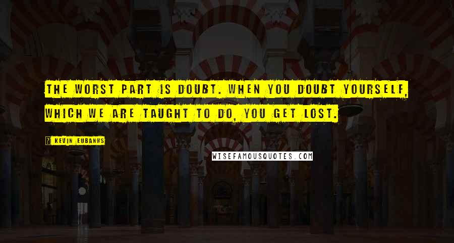 Kevin Eubanks Quotes: The worst part is doubt. When you doubt yourself, which we are taught to do, you get lost.