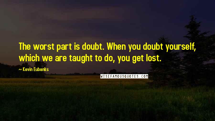 Kevin Eubanks Quotes: The worst part is doubt. When you doubt yourself, which we are taught to do, you get lost.