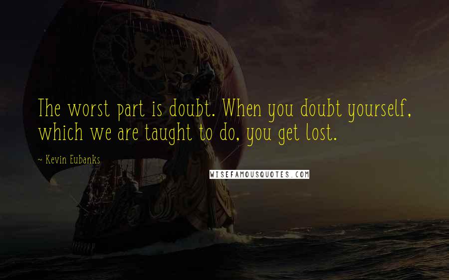 Kevin Eubanks Quotes: The worst part is doubt. When you doubt yourself, which we are taught to do, you get lost.