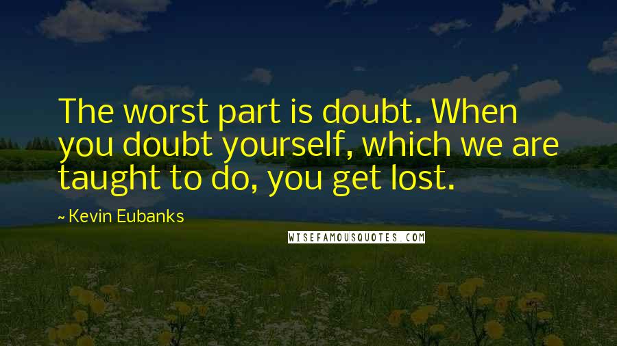 Kevin Eubanks Quotes: The worst part is doubt. When you doubt yourself, which we are taught to do, you get lost.