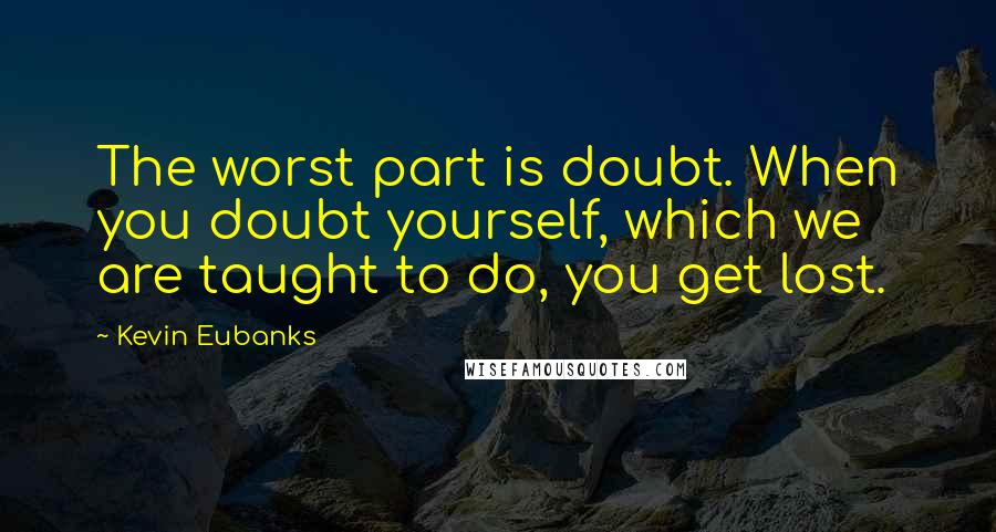 Kevin Eubanks Quotes: The worst part is doubt. When you doubt yourself, which we are taught to do, you get lost.