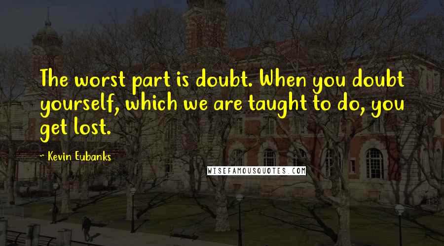 Kevin Eubanks Quotes: The worst part is doubt. When you doubt yourself, which we are taught to do, you get lost.