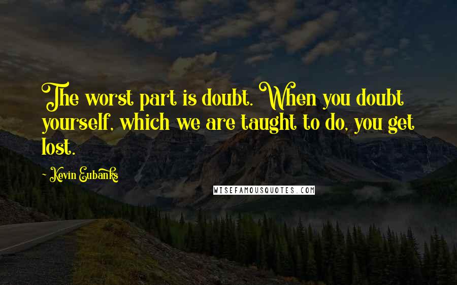 Kevin Eubanks Quotes: The worst part is doubt. When you doubt yourself, which we are taught to do, you get lost.