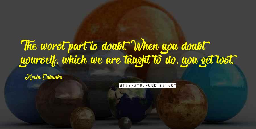 Kevin Eubanks Quotes: The worst part is doubt. When you doubt yourself, which we are taught to do, you get lost.