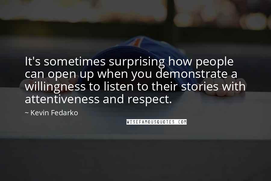 Kevin Fedarko Quotes: It's sometimes surprising how people can open up when you demonstrate a willingness to listen to their stories with attentiveness and respect.