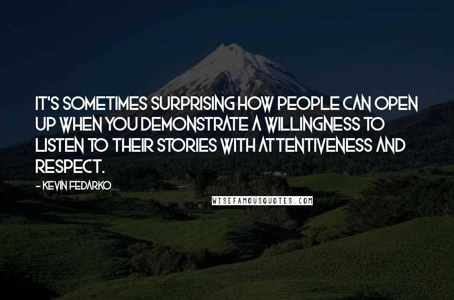 Kevin Fedarko Quotes: It's sometimes surprising how people can open up when you demonstrate a willingness to listen to their stories with attentiveness and respect.
