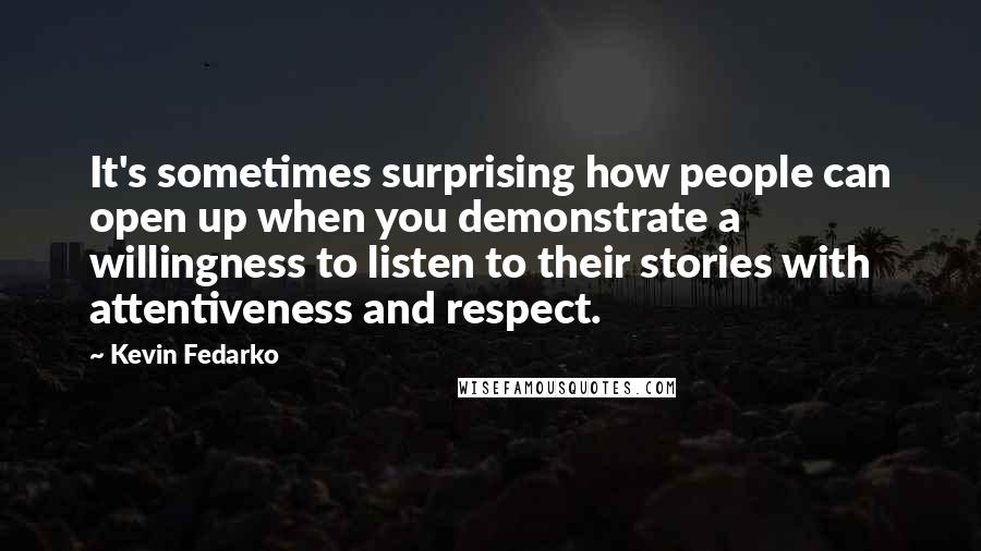 Kevin Fedarko Quotes: It's sometimes surprising how people can open up when you demonstrate a willingness to listen to their stories with attentiveness and respect.