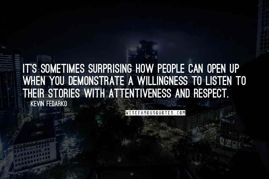 Kevin Fedarko Quotes: It's sometimes surprising how people can open up when you demonstrate a willingness to listen to their stories with attentiveness and respect.