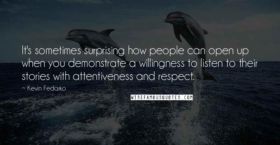Kevin Fedarko Quotes: It's sometimes surprising how people can open up when you demonstrate a willingness to listen to their stories with attentiveness and respect.