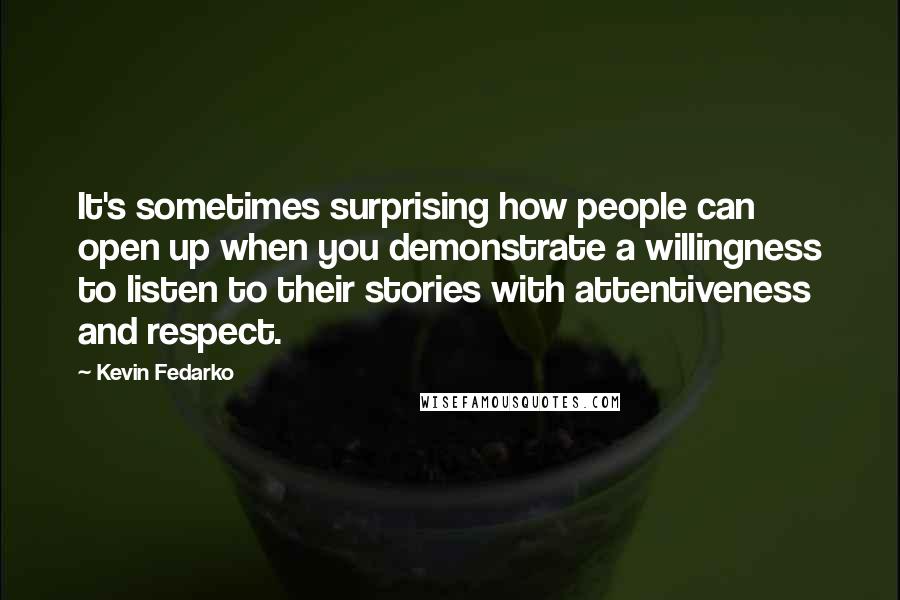 Kevin Fedarko Quotes: It's sometimes surprising how people can open up when you demonstrate a willingness to listen to their stories with attentiveness and respect.