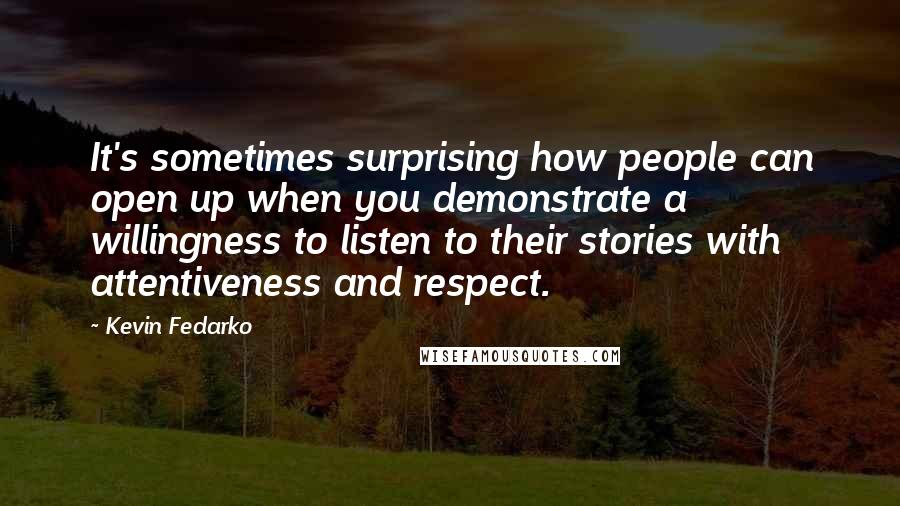 Kevin Fedarko Quotes: It's sometimes surprising how people can open up when you demonstrate a willingness to listen to their stories with attentiveness and respect.