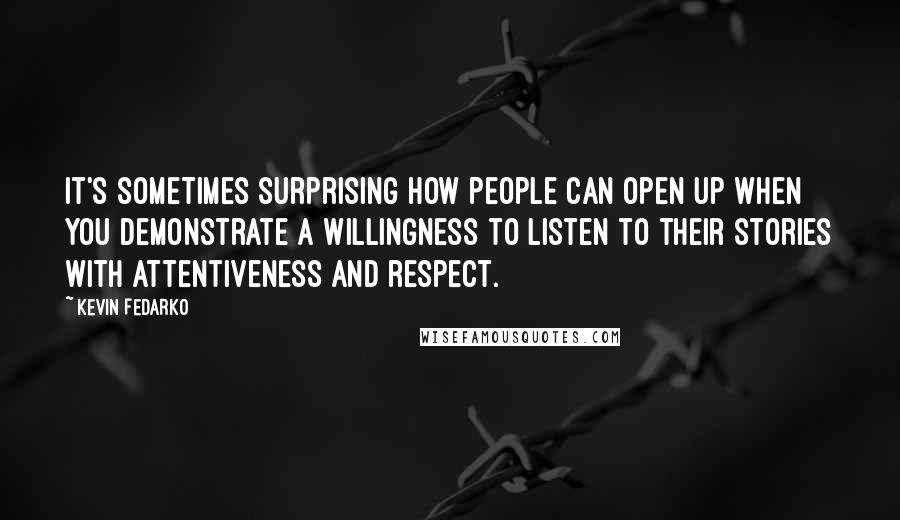 Kevin Fedarko Quotes: It's sometimes surprising how people can open up when you demonstrate a willingness to listen to their stories with attentiveness and respect.