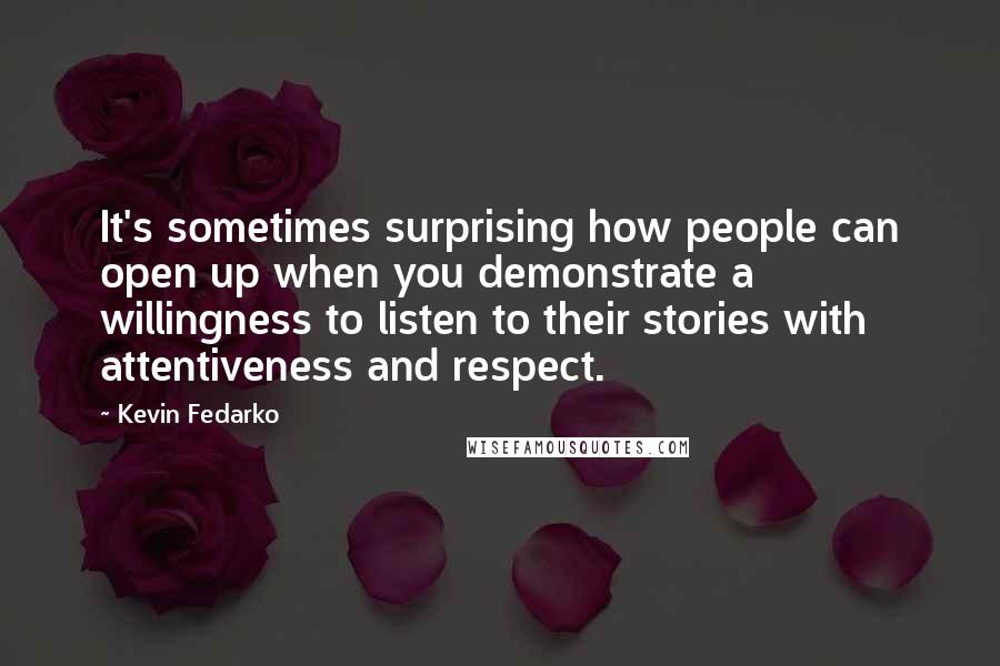 Kevin Fedarko Quotes: It's sometimes surprising how people can open up when you demonstrate a willingness to listen to their stories with attentiveness and respect.