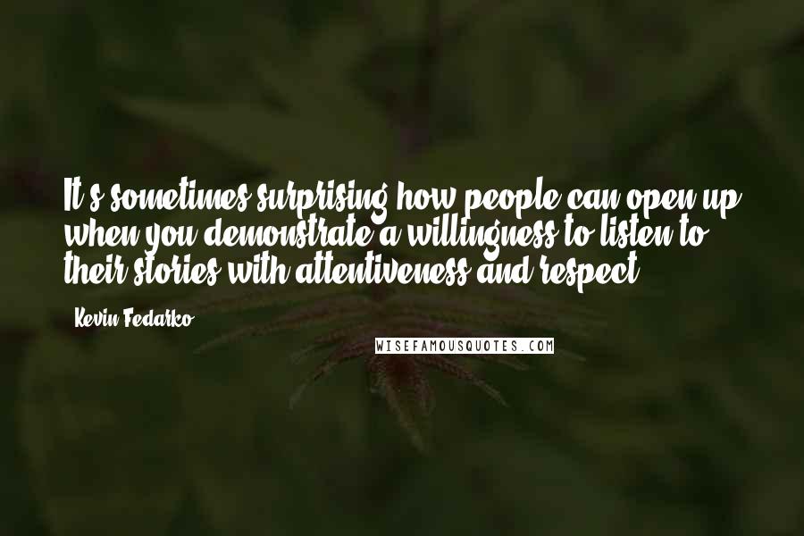 Kevin Fedarko Quotes: It's sometimes surprising how people can open up when you demonstrate a willingness to listen to their stories with attentiveness and respect.