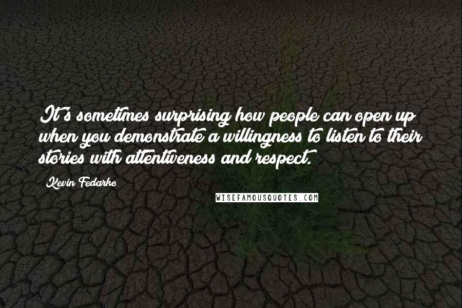 Kevin Fedarko Quotes: It's sometimes surprising how people can open up when you demonstrate a willingness to listen to their stories with attentiveness and respect.