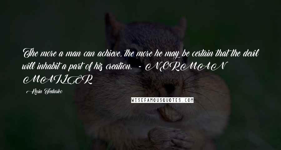 Kevin Fedarko Quotes: The more a man can achieve, the more he may be certain that the devil will inhabit a part of his creation. - NORMAN MAILER