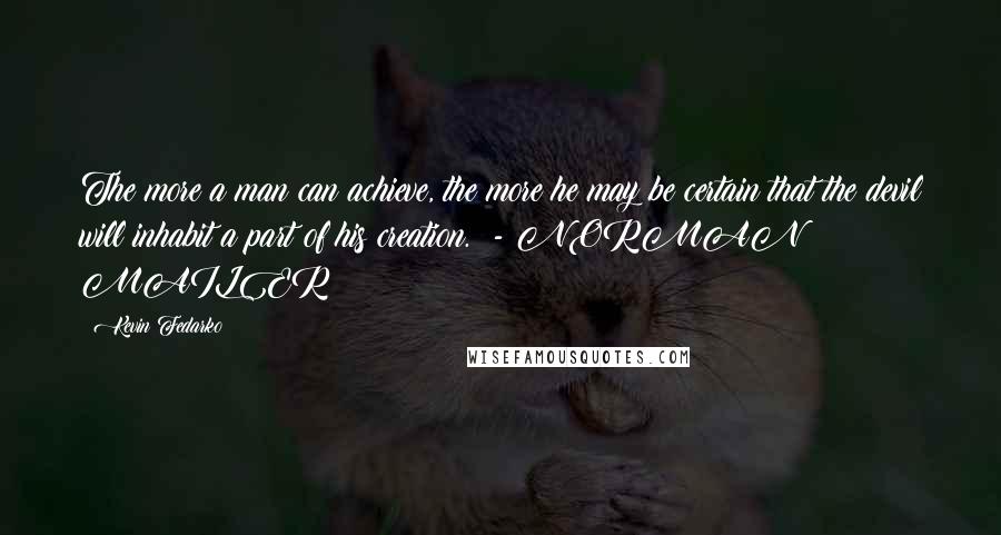 Kevin Fedarko Quotes: The more a man can achieve, the more he may be certain that the devil will inhabit a part of his creation.  - NORMAN MAILER