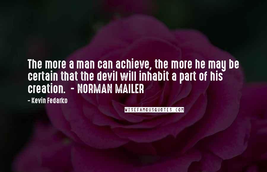 Kevin Fedarko Quotes: The more a man can achieve, the more he may be certain that the devil will inhabit a part of his creation.  - NORMAN MAILER