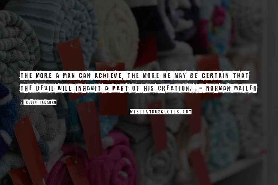 Kevin Fedarko Quotes: The more a man can achieve, the more he may be certain that the devil will inhabit a part of his creation.  - NORMAN MAILER