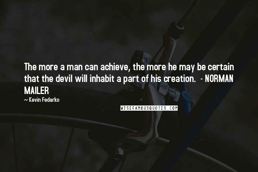 Kevin Fedarko Quotes: The more a man can achieve, the more he may be certain that the devil will inhabit a part of his creation.  - NORMAN MAILER