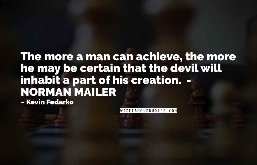 Kevin Fedarko Quotes: The more a man can achieve, the more he may be certain that the devil will inhabit a part of his creation.  - NORMAN MAILER