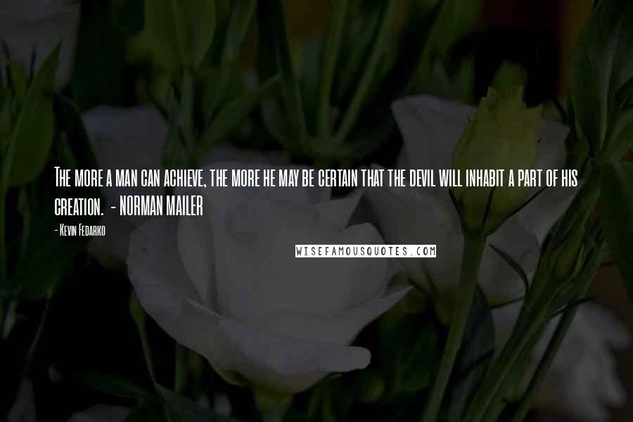 Kevin Fedarko Quotes: The more a man can achieve, the more he may be certain that the devil will inhabit a part of his creation.  - NORMAN MAILER