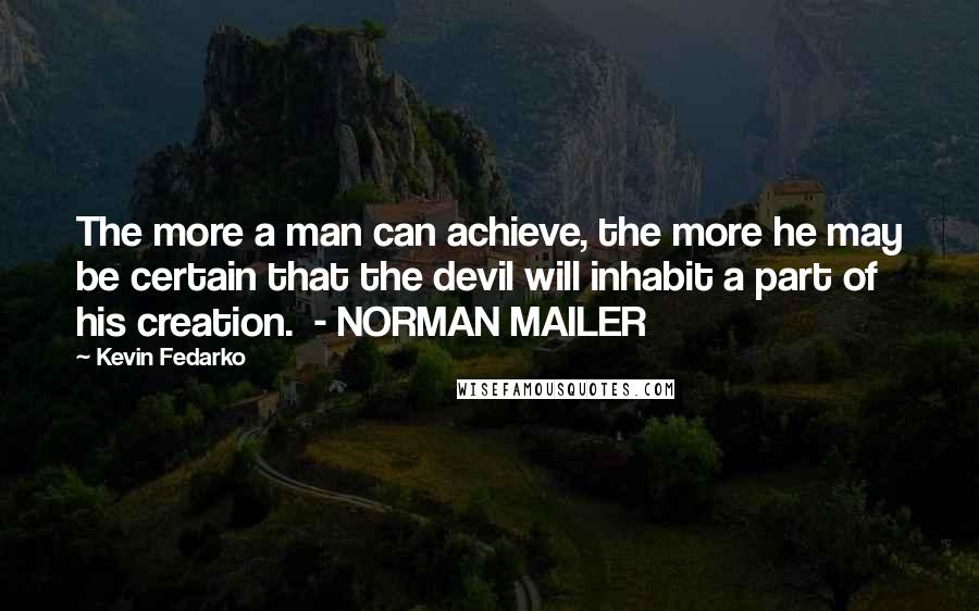 Kevin Fedarko Quotes: The more a man can achieve, the more he may be certain that the devil will inhabit a part of his creation.  - NORMAN MAILER