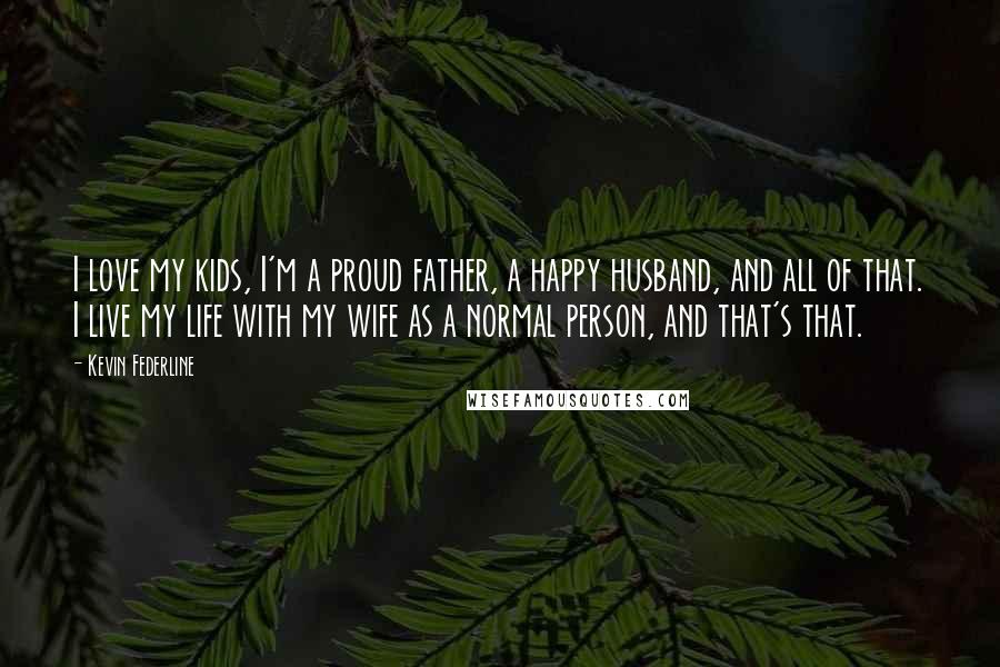 Kevin Federline Quotes: I love my kids, I'm a proud father, a happy husband, and all of that. I live my life with my wife as a normal person, and that's that.